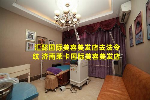 汇懿国际美容美发店去法令纹 济南莱卡国际美容美发店